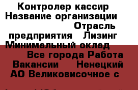 Контролер-кассир › Название организации ­ Fusion Service › Отрасль предприятия ­ Лизинг › Минимальный оклад ­ 19 200 - Все города Работа » Вакансии   . Ненецкий АО,Великовисочное с.